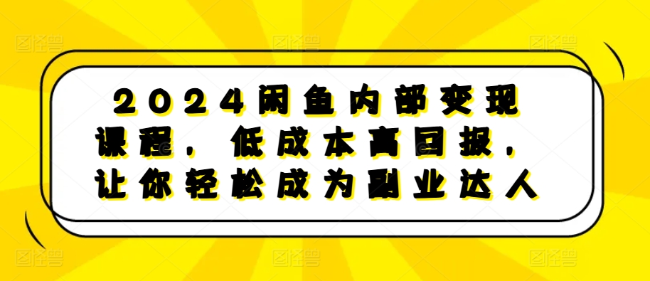 2024闲鱼内部变现课程，低成本高回报，让你轻松成为副业达人-51资源库