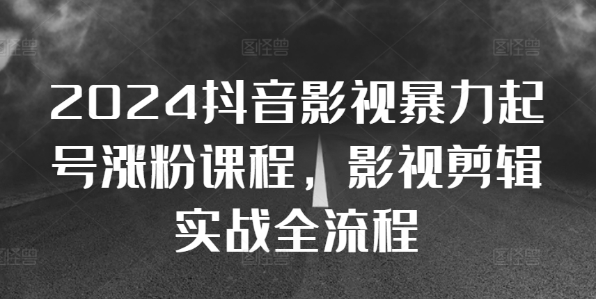 2024抖音影视暴力起号涨粉课程，影视剪辑搬运实战全流程-51资源库