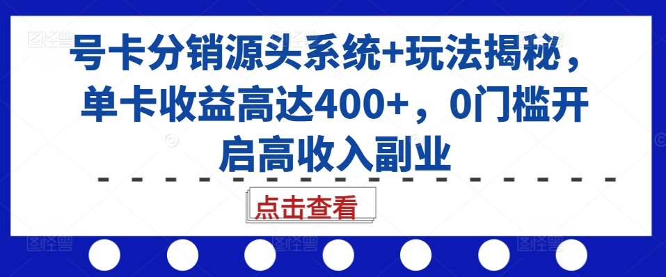 号卡分销源头系统+玩法揭秘，单卡收益高达400+，0门槛开启高收入副业-51资源库