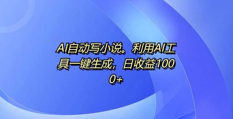 AI自动写小说，利用AI工具一键生成，日收益1k【揭秘】-51资源库