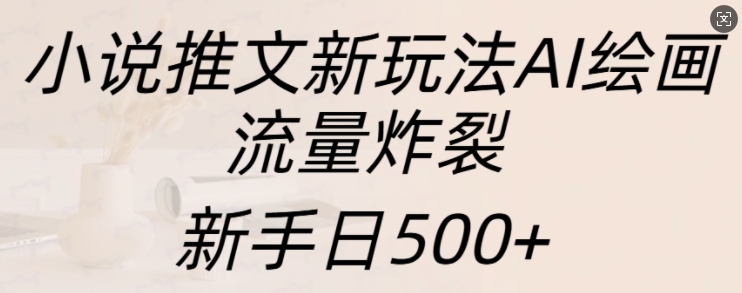 小说推文新玩法AI绘画，流量炸裂，新手日500+【揭秘】-51资源库