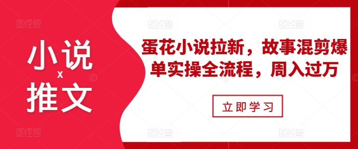 小说推文之蛋花小说拉新，故事混剪爆单实操全流程，周入过万-51资源库