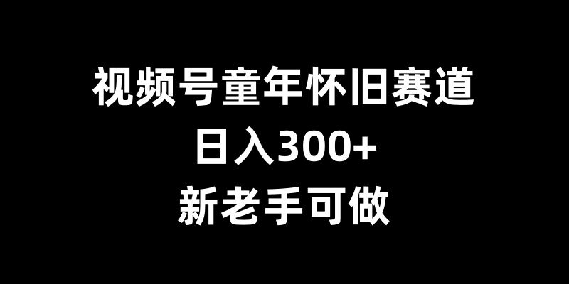 视频号童年怀旧赛道，日入300+，新老手可做【揭秘】-51资源库