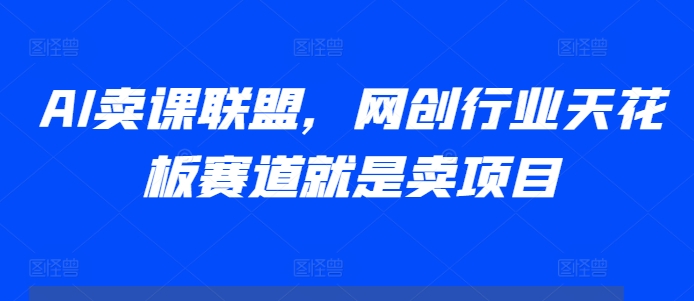 AI卖课联盟，网创行业天花板赛道就是卖项目-51资源库