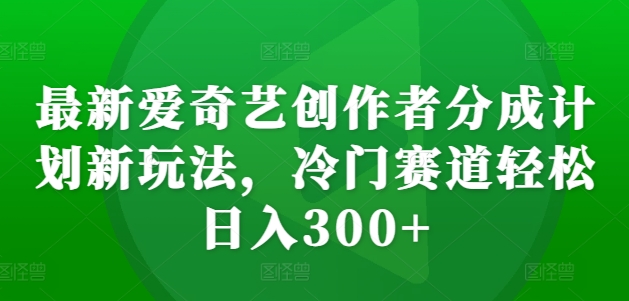 最新爱奇艺创作者分成计划新玩法，冷门赛道轻松日入300+【揭秘】-51资源库