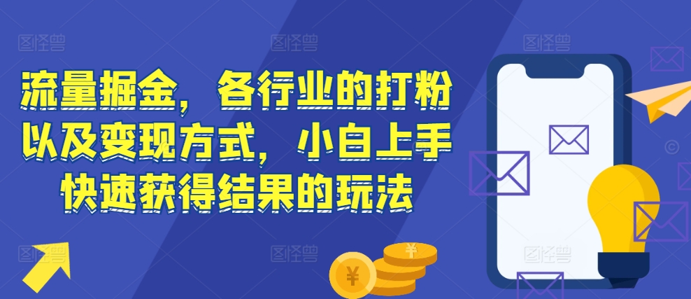 流量掘金，各行业的打粉以及变现方式，小白上手快速获得结果的玩法-51资源库