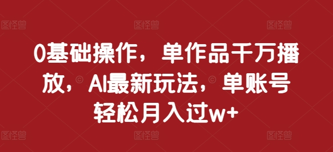 0基础操作，单作品千万播放，AI最新玩法，单账号轻松月入过w+【揭秘】-51资源库