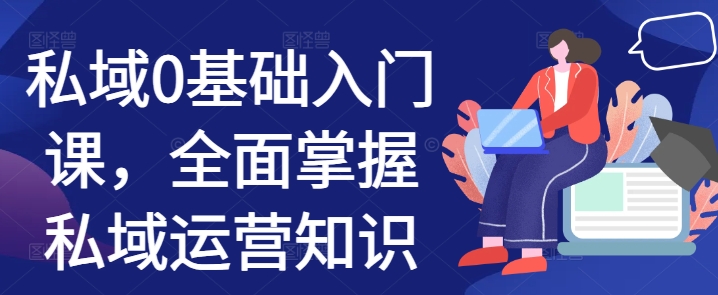 私域0基础入门课，全面掌握私域运营知识-51资源库