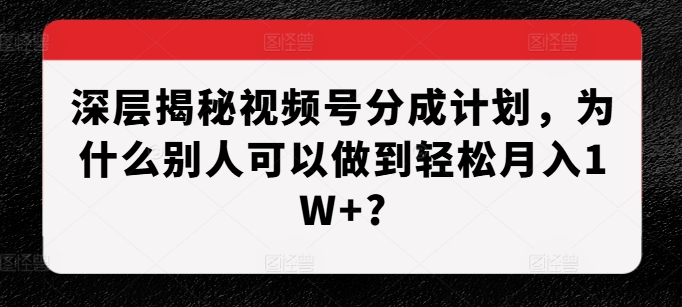 深层揭秘视频号分成计划，为什么别人可以做到轻松月入1W+?-51资源库