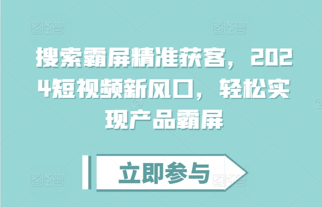 搜索霸屏精准获客，2024短视频新风口，轻松实现产品霸屏-51资源库