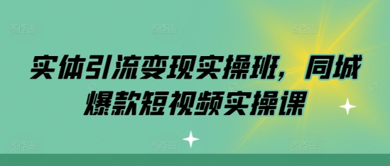 实体引流变现实操班，同城爆款短视频实操课-51资源库