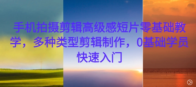 手机拍摄剪辑高级感短片零基础教学，多种类型剪辑制作，0基础学员快速入门-51资源库