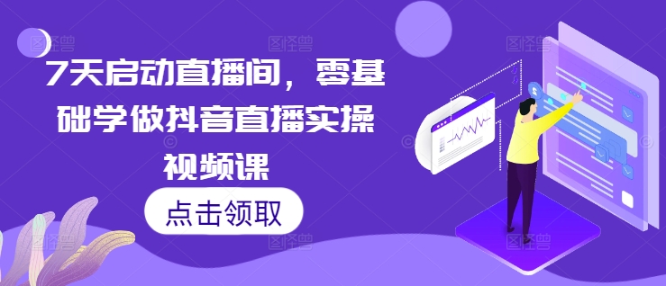 7天启动直播间，零基础学做抖音直播实操视频课-51资源库