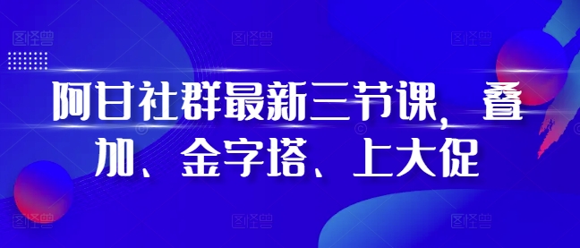 阿甘社群最新三节课，叠加、金字塔、上大促-51资源库