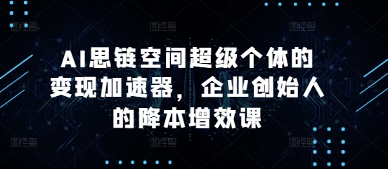 AI思链空间超级个体的变现加速器，企业创始人的降本增效课-51资源库