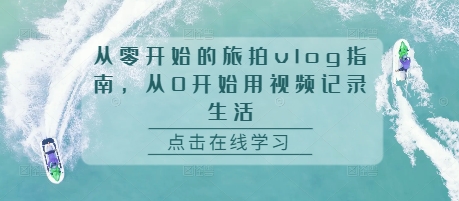 从零开始的旅拍vlog指南，从0开始用视频记录生活-51资源库