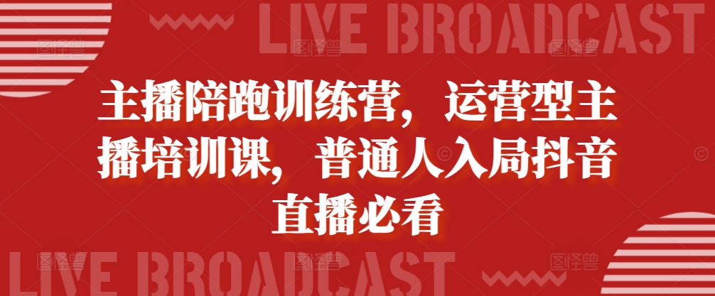 主播陪跑训练营，运营型主播培训课，普通人入局抖音直播必看-51资源库