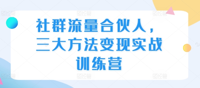 社群流量合伙人，三大方法变现实战训练营-51资源库