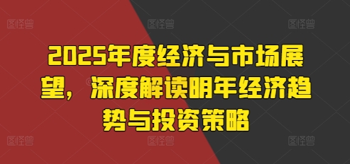 2025年度经济与市场展望，深度解读明年经济趋势与投资策略-51资源库