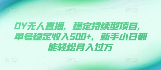 DY无人直播，稳定持续型项目，单号稳定收入500+，新手小白都能轻松月入过万【揭秘】-51资源库