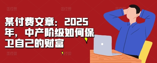 某付费文章：2025年，中产阶级如何保卫自己的财富-51资源库