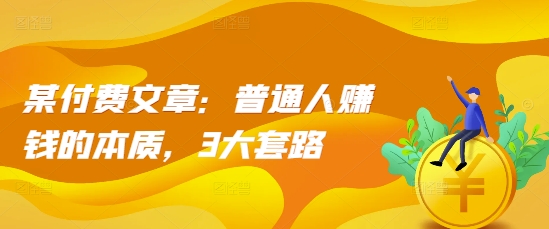 某付费文章：普通人赚钱的本质，3大套路-51资源库
