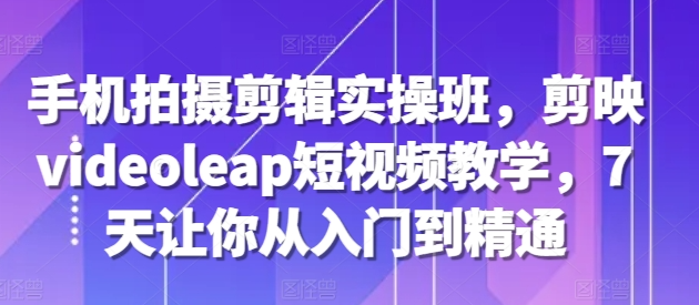 手机拍摄剪辑实操班，剪映videoleap短视频教学，7天让你从入门到精通-51资源库