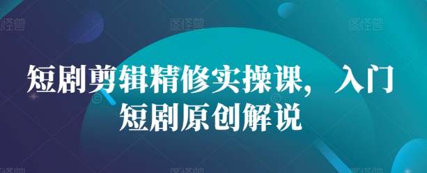 短剧剪辑精修实操课，入门短剧原创解说-51资源库