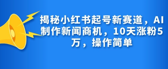 揭秘小红书起号新赛道，AI制作新闻商机，10天涨粉1万，操作简单-51资源库
