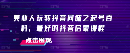 美业人玩转抖音同城之起号百科，最好的抖音启蒙课程-51资源库