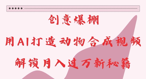 创意爆棚，用AI打造动物合成视频，解锁月入过W新秘籍【揭秘】-51资源库
