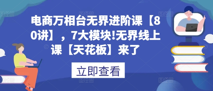电商万相台无界进阶课【80讲】，7大模块!无界线上课【天花板】来了-51资源库