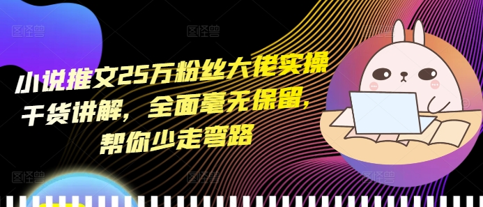 小说推文25万粉丝大佬实操干货讲解，全面毫无保留，帮你少走弯路-51资源库