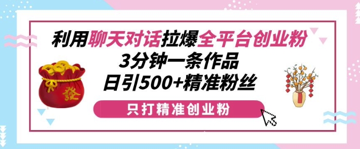 利用聊天对话拉爆全平台创业粉，3分钟一条作品，日引500+精准粉丝-51资源库