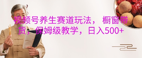 视频号养生赛道玩法， 橱窗带货，保姆级教学，日入5张-51资源库