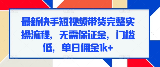 最新快手短视频带货完整实操流程，无需保证金，门槛低，单日佣金1k+-51资源库