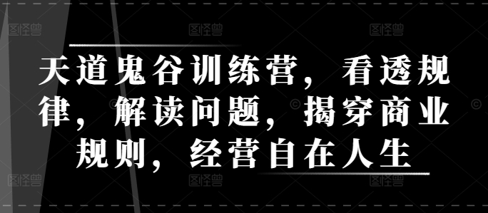 天道鬼谷训练营，看透规律，解读问题，揭穿商业规则，经营自在人生-51资源库
