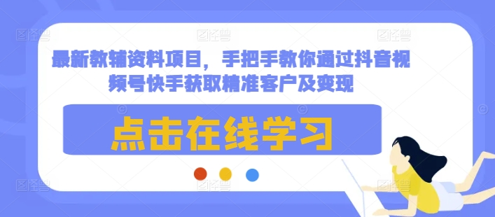最新教辅资料项目，手把手教你通过抖音视频号快手获取精准客户及变现-51资源库
