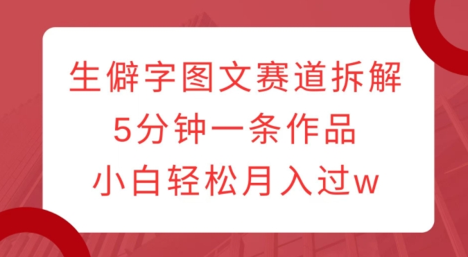 生僻字图文赛道拆解，5分钟一条作品，小白轻松月入过w-51资源库