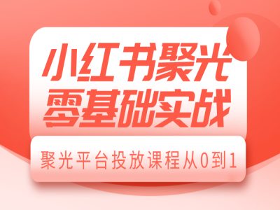小红书聚光零基础实战，聚光平台投放课程从0到1-51资源库