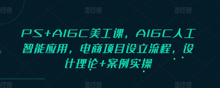 PS+AIGC美工课，AIGC人工智能应用，电商项目设立流程，设计理论+案例实操-51资源库