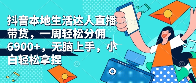 抖音本地生活达人直播带货，一周轻松分佣6900+，无脑上手，小白轻松拿捏【揭秘】-51资源库