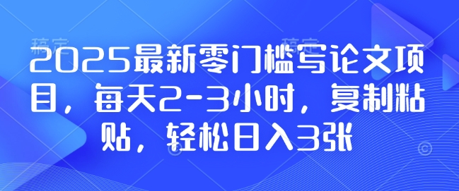 2025最新零门槛写论文项目，每天2-3小时，复制粘贴，轻松日入3张，附详细资料教程【揭秘】-51资源库