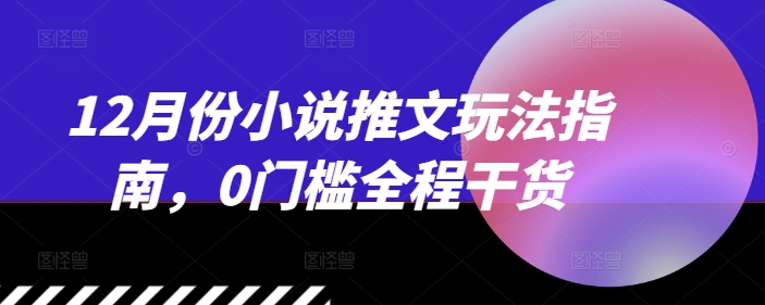12月份小说推文玩法指南，0门槛全程干货-51资源库