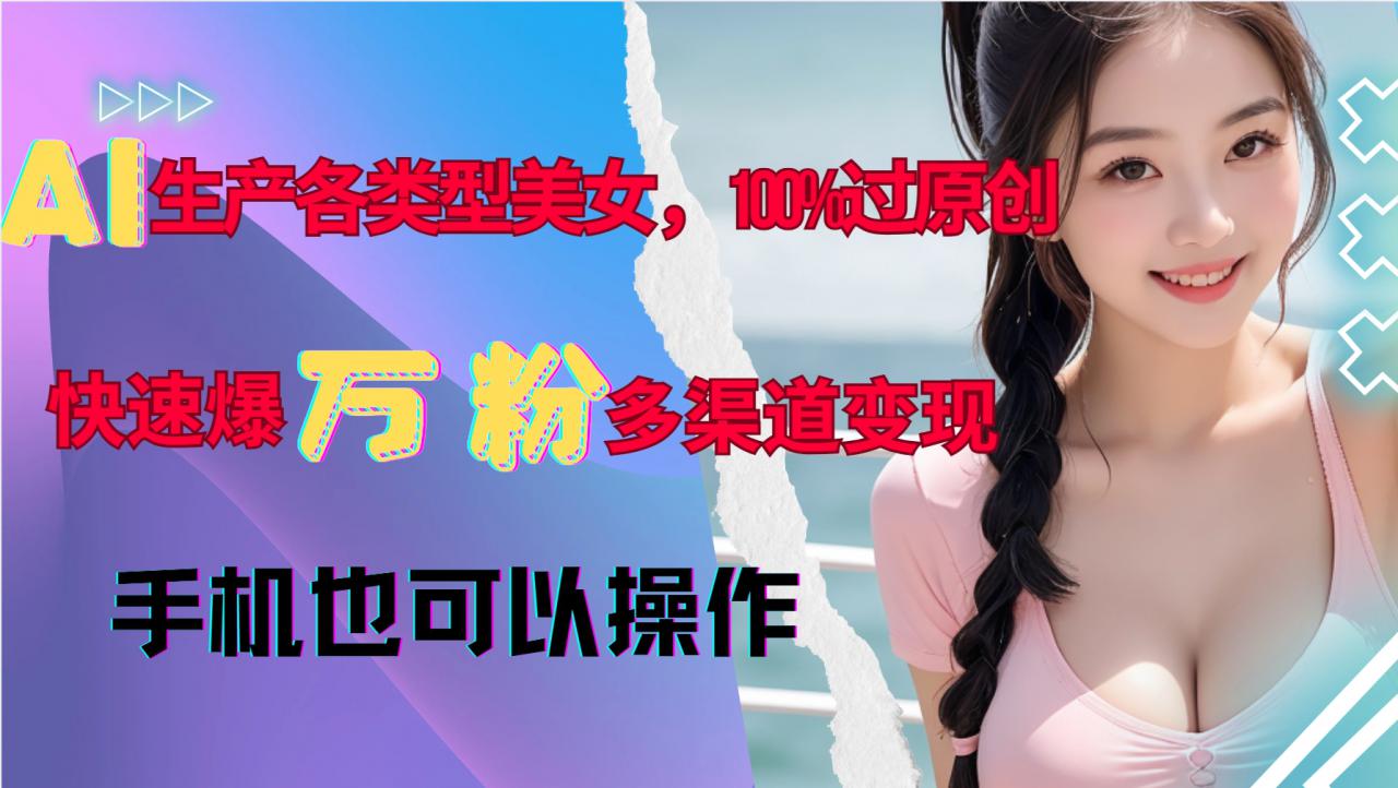 AI生产各类型美女，100%过原创，快速爆万粉，多渠道变现，新手可做-51资源库