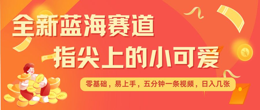 最新蓝海赛道，指尖上的小可爱，几分钟一条治愈系视频，日入几张，矩阵操作收益翻倍-51资源库