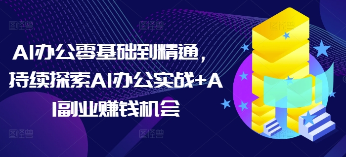 AI办公零基础到精通，持续探索AI办公实战+AI副业赚钱机会-51资源库