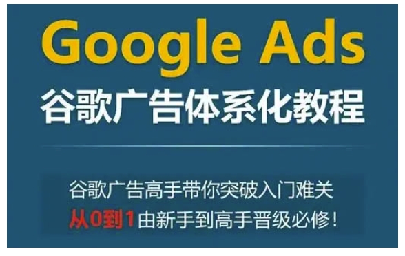 Google Ads谷歌广告体系化教程，谷歌广告高手带你突破入门难关，从0到1由新手到高手晋级必修-51资源库