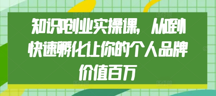 知识IP创业实操课，从0到1快速孵化让你的个人品牌价值百万-51资源库