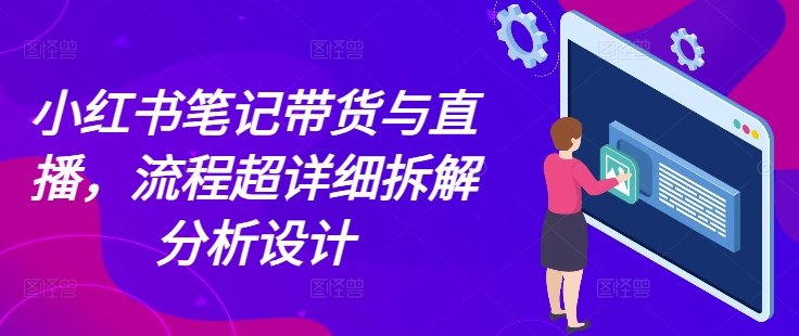小红书笔记带货与直播，流程超详细拆解分析设计-51资源库